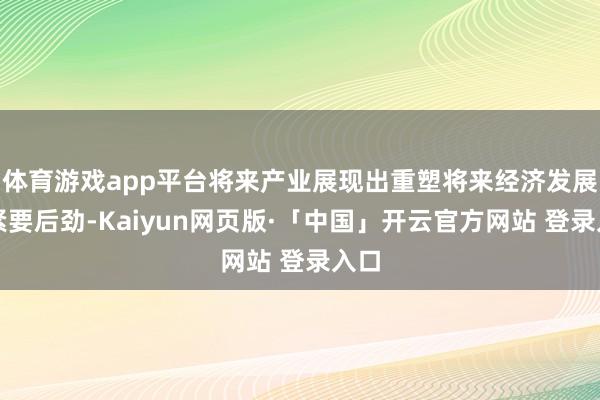 体育游戏app平台将来产业展现出重塑将来经济发展的紧要后劲-Kaiyun网页版·「中国」开云官方网站 登录入口