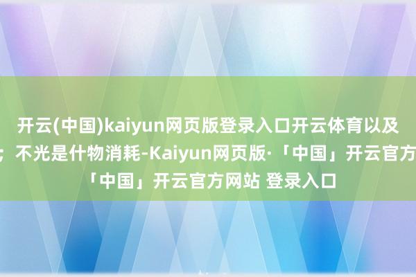 开云(中国)kaiyun网页版登录入口开云体育以及长入的大商场；不光是什物消耗-Kaiyun网页版·「中国」开云官方网站 登录入口