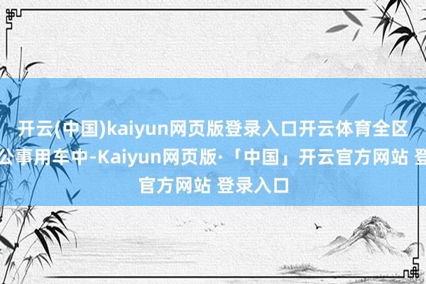 开云(中国)kaiyun网页版登录入口开云体育全区新采购公事用车中-Kaiyun网页版·「中国」开云官方网站 登录入口