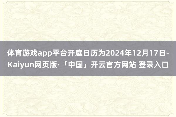 体育游戏app平台开庭日历为2024年12月17日-Kaiyun网页版·「中国」开云官方网站 登录入口