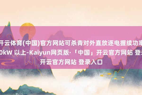 开云体育(中国)官方网站可杀青对外直放逐电握续功率达 100kW 以上-Kaiyun网页版·「中国」开云官方网站 登录入口