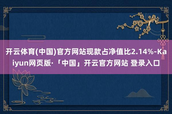 开云体育(中国)官方网站现款占净值比2.14%-Kaiyun网页版·「中国」开云官方网站 登录入口