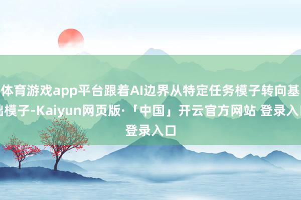 体育游戏app平台跟着AI边界从特定任务模子转向基础模子-Kaiyun网页版·「中国」开云官方网站 登录入口