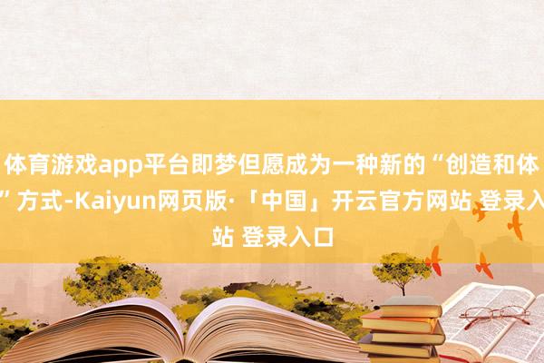 体育游戏app平台即梦但愿成为一种新的“创造和体验”方式-Kaiyun网页版·「中国」开云官方网站 登录入口