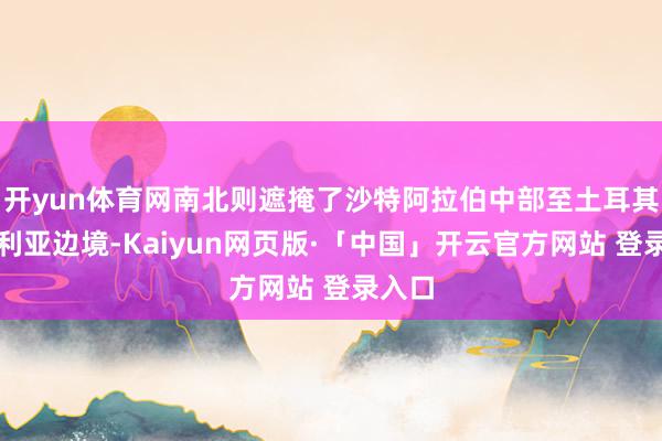 开yun体育网南北则遮掩了沙特阿拉伯中部至土耳其和叙利亚边境-Kaiyun网页版·「中国」开云官方网站 登录入口