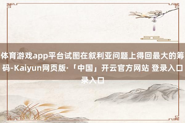 体育游戏app平台试图在叙利亚问题上得回最大的筹码-Kaiyun网页版·「中国」开云官方网站 登录入口