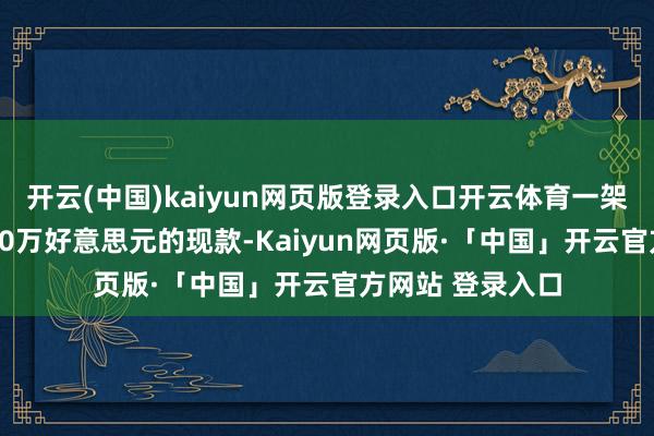 开云(中国)kaiyun网页版登录入口开云体育一架飞机就装了1000万好意思元的现款-Kaiyun网页版·「中国」开云官方网站 登录入口