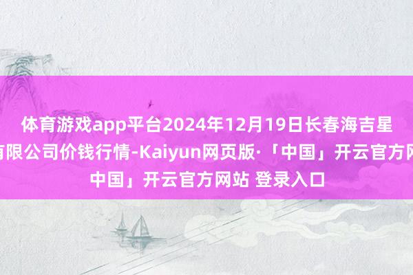 体育游戏app平台2024年12月19日长春海吉星农产物物流有限公司价钱行情-Kaiyun网页版·「中国」开云官方网站 登录入口