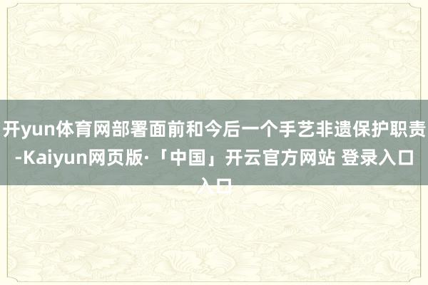 开yun体育网部署面前和今后一个手艺非遗保护职责-Kaiyun网页版·「中国」开云官方网站 登录入口