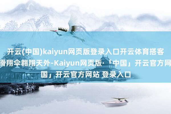 开云(中国)kaiyun网页版登录入口开云体育搭客们可以乘坐滑翔伞翱翔天外-Kaiyun网页版·「中国」开云官方网站 登录入口