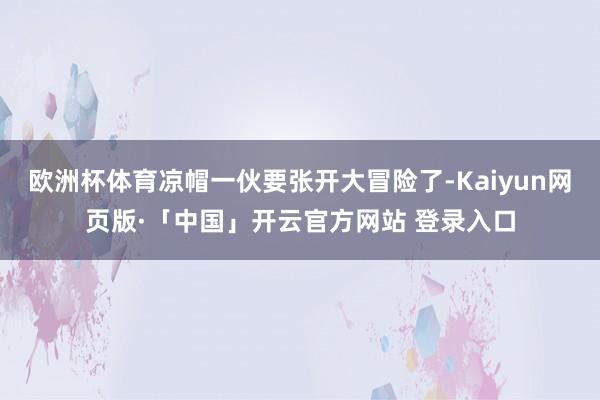 欧洲杯体育凉帽一伙要张开大冒险了-Kaiyun网页版·「中国」开云官方网站 登录入口