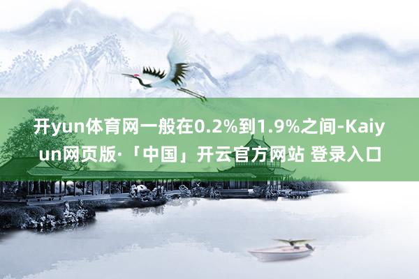 开yun体育网一般在0.2%到1.9%之间-Kaiyun网页版·「中国」开云官方网站 登录入口