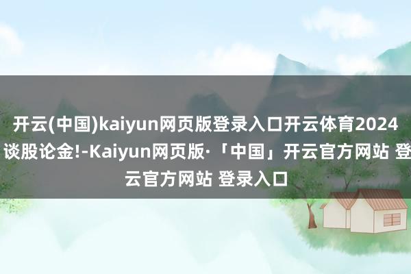开云(中国)kaiyun网页版登录入口开云体育20241224, 谈股论金!-Kaiyun网页版·「中国」开云官方网站 登录入口