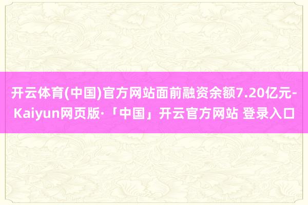 开云体育(中国)官方网站面前融资余额7.20亿元-Kaiyun网页版·「中国」开云官方网站 登录入口