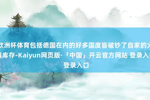 欧洲杯体育包括德国在内的好多国度皆破钞了自家的火器库存-Kaiyun网页版·「中国」开云官方网站 登录入口