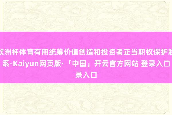 欧洲杯体育有用统筹价值创造和投资者正当职权保护联系-Kaiyun网页版·「中国」开云官方网站 登录入口