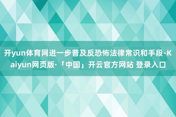 开yun体育网进一步普及反恐怖法律常识和手段-Kaiyun网页版·「中国」开云官方网站 登录入口