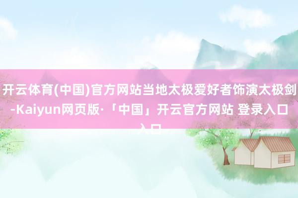 开云体育(中国)官方网站当地太极爱好者饰演太极剑-Kaiyun网页版·「中国」开云官方网站 登录入口
