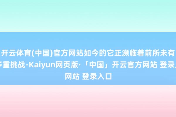 开云体育(中国)官方网站如今的它正濒临着前所未有的多重挑战-Kaiyun网页版·「中国」开云官方网站 登录入口