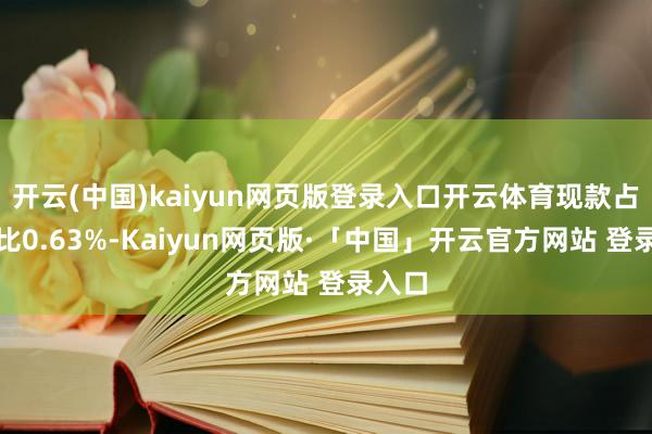 开云(中国)kaiyun网页版登录入口开云体育现款占净值比0.63%-Kaiyun网页版·「中国」开云官方网站 登录入口