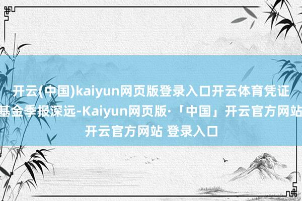 开云(中国)kaiyun网页版登录入口开云体育凭证最新一期基金季报深远-Kaiyun网页版·「中国」开云官方网站 登录入口