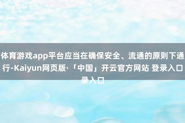 体育游戏app平台应当在确保安全、流通的原则下通行-Kaiyun网页版·「中国」开云官方网站 登录入口