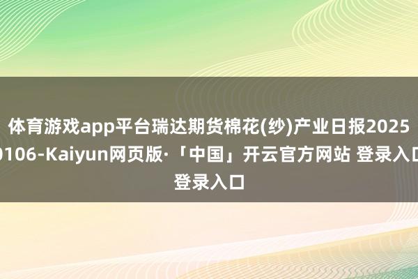 体育游戏app平台瑞达期货棉花(纱)产业日报20250106-Kaiyun网页版·「中国」开云官方网站 登录入口