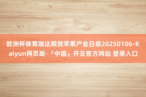 欧洲杯体育瑞达期货苹果产业日报20250106-Kaiyun网页版·「中国」开云官方网站 登录入口