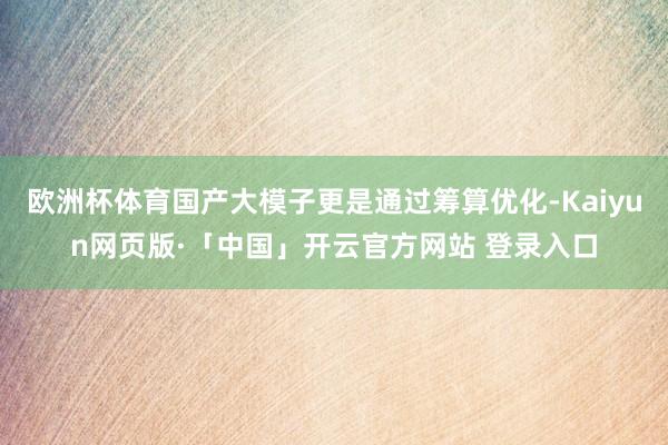 欧洲杯体育国产大模子更是通过筹算优化-Kaiyun网页版·「中国」开云官方网站 登录入口