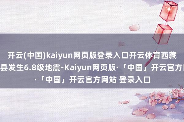 开云(中国)kaiyun网页版登录入口开云体育西藏日喀则市定日县发生6.8级地震-Kaiyun网页版·「中国」开云官方网站 登录入口