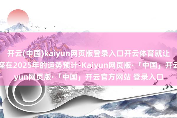 开云(中国)kaiyun网页版登录入口开云体育就让咱们沿路探索12星座在2025年的运势预计-Kaiyun网页版·「中国」开云官方网站 登录入口