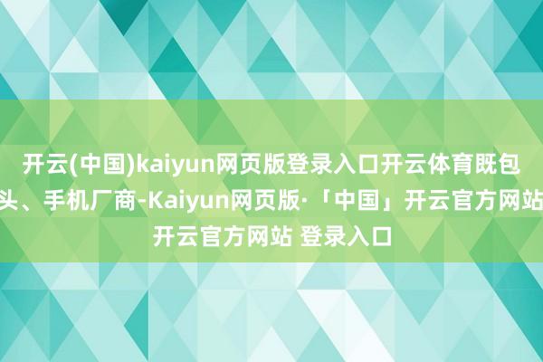 开云(中国)kaiyun网页版登录入口开云体育既包括科技巨头、手机厂商-Kaiyun网页版·「中国」开云官方网站 登录入口