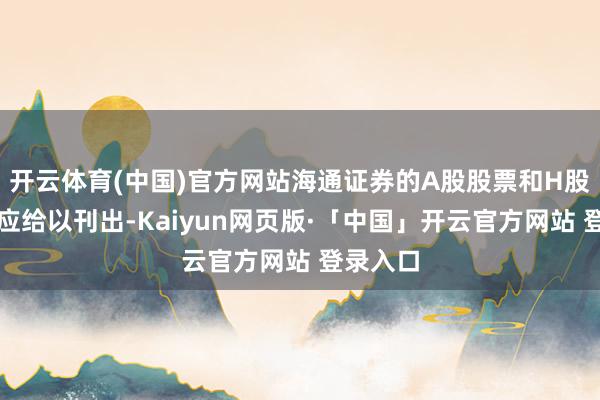 开云体育(中国)官方网站海通证券的A股股票和H股股票相应给以刊出-Kaiyun网页版·「中国」开云官方网站 登录入口