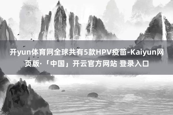 开yun体育网全球共有5款HPV疫苗-Kaiyun网页版·「中国」开云官方网站 登录入口