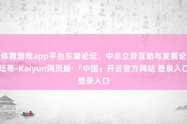 体育游戏app平台东湖论坛、中非立异互助与发展论坛等-Kaiyun网页版·「中国」开云官方网站 登录入口