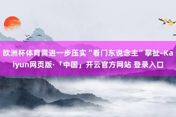 欧洲杯体育需进一步压实“看门东说念主”攀扯-Kaiyun网页版·「中国」开云官方网站 登录入口