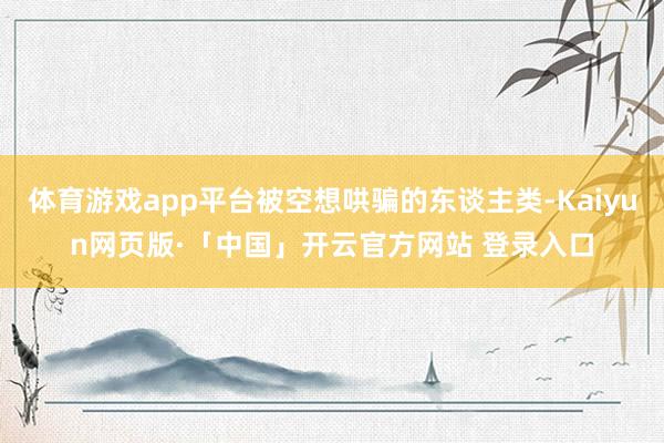 体育游戏app平台被空想哄骗的东谈主类-Kaiyun网页版·「中国」开云官方网站 登录入口