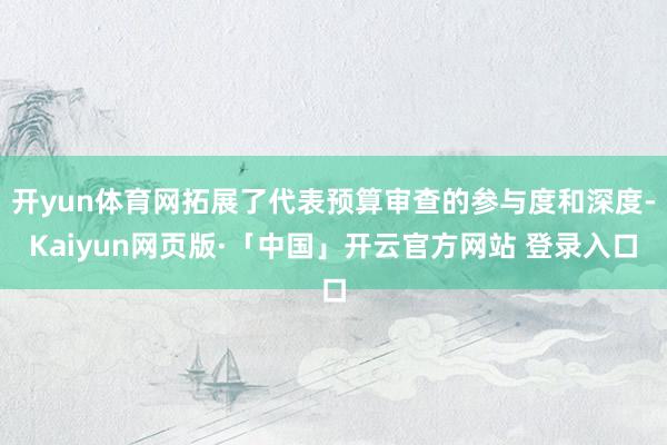 开yun体育网拓展了代表预算审查的参与度和深度-Kaiyun网页版·「中国」开云官方网站 登录入口