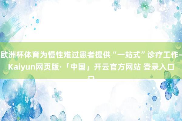 欧洲杯体育为慢性难过患者提供“一站式”诊疗工作-Kaiyun网页版·「中国」开云官方网站 登录入口