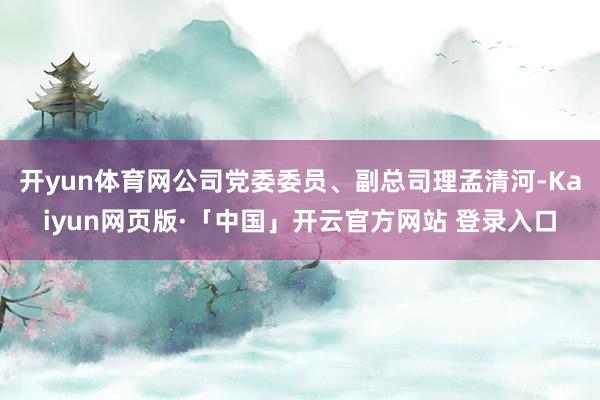 开yun体育网公司党委委员、副总司理孟清河-Kaiyun网页版·「中国」开云官方网站 登录入口