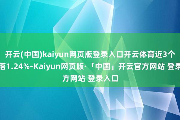 开云(中国)kaiyun网页版登录入口开云体育近3个月下落1.24%-Kaiyun网页版·「中国」开云官方网站 登录入口
