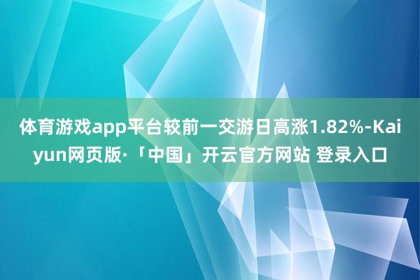 体育游戏app平台较前一交游日高涨1.82%-Kaiyun网页版·「中国」开云官方网站 登录入口