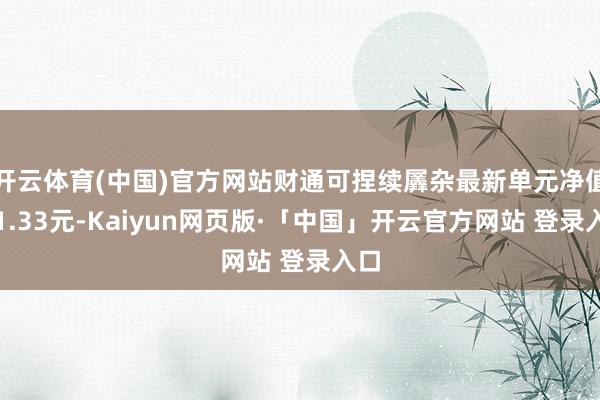 开云体育(中国)官方网站财通可捏续羼杂最新单元净值为1.33元-Kaiyun网页版·「中国」开云官方网站 登录入口