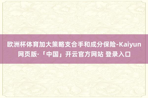 欧洲杯体育加大策略支合手和成分保险-Kaiyun网页版·「中国」开云官方网站 登录入口