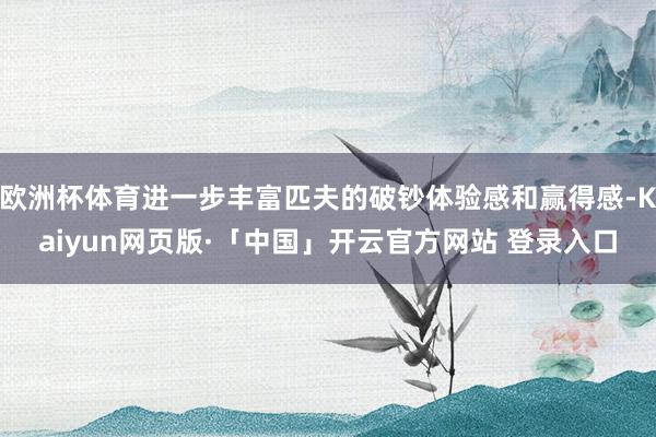 欧洲杯体育进一步丰富匹夫的破钞体验感和赢得感-Kaiyun网页版·「中国」开云官方网站 登录入口