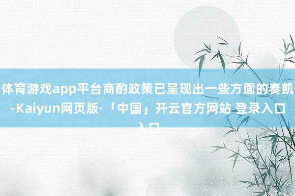 体育游戏app平台商酌政策已呈现出一些方面的奏凯-Kaiyun网页版·「中国」开云官方网站 登录入口