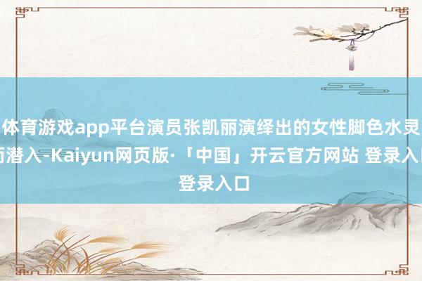 体育游戏app平台演员张凯丽演绎出的女性脚色水灵而潜入-Kaiyun网页版·「中国」开云官方网站 登录入口