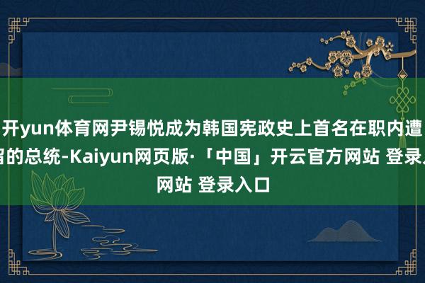 开yun体育网尹锡悦成为韩国宪政史上首名在职内遭拘留的总统-Kaiyun网页版·「中国」开云官方网站 登录入口