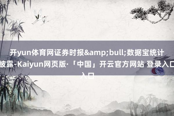 开yun体育网证券时报&bull;数据宝统计披露-Kaiyun网页版·「中国」开云官方网站 登录入口