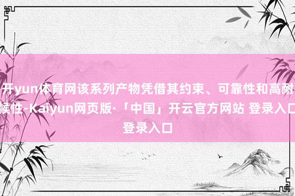 开yun体育网该系列产物凭借其约束、可靠性和高耐候性-Kaiyun网页版·「中国」开云官方网站 登录入口